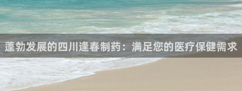 九游老哥俱乐部官网登录网址：蓬勃发展的四川逢春制药：满足您的医疗保健需求