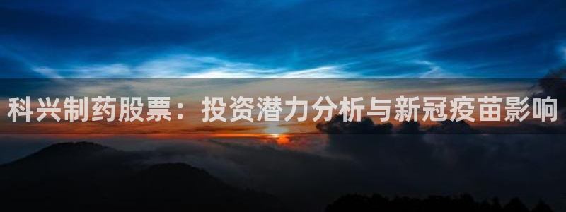 九游会老哥俱乐部必备的交流社区论坛：科兴制药股票：投资潜力分析与新冠疫苗影响