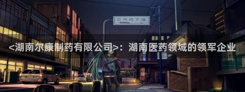 九游老哥俱乐部官网登录入口：<湖南尔康制药有限公司>：湖南医药领域的领军企业