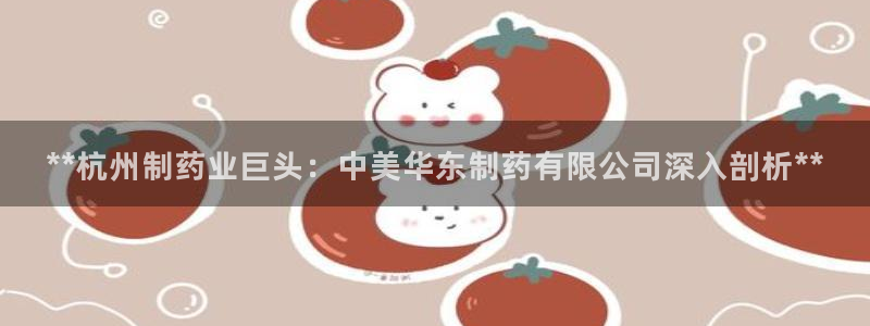 九游会老哥俱乐部：**杭州制药业巨头：中美华东制药有限公司深入剖析**