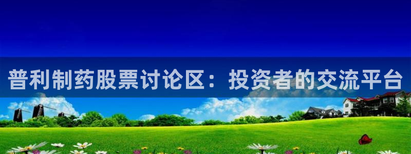 九游会老哥俱乐部必备的交流社区论坛：普利制药股票讨论区：投资者的交流平台