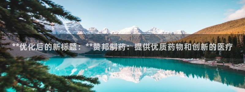 老哥吧九游会：**优化后的新标题：**赞邦制药：提供优质药物和创新的医疗