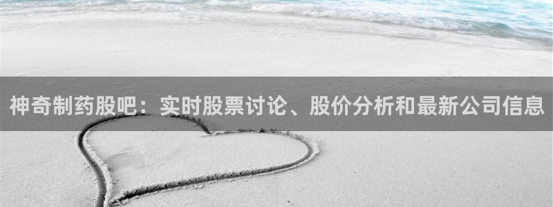 九游老哥俱乐部官网登录：神奇制药股吧：实时股票讨论、股价分析和最新公司信息