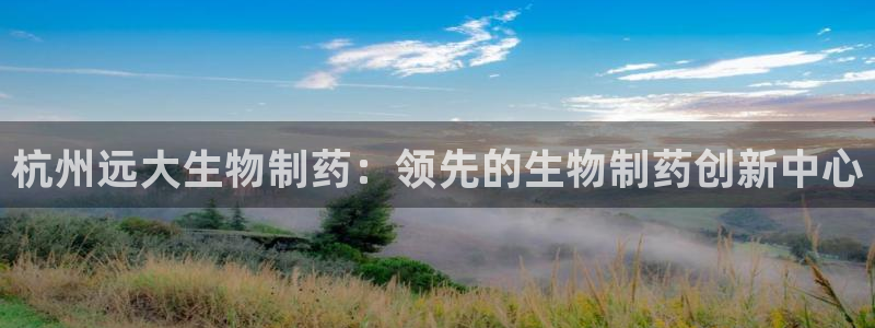 九游会老哥俱乐部论坛版：杭州远大生物制药：领先的生物制药创新中心