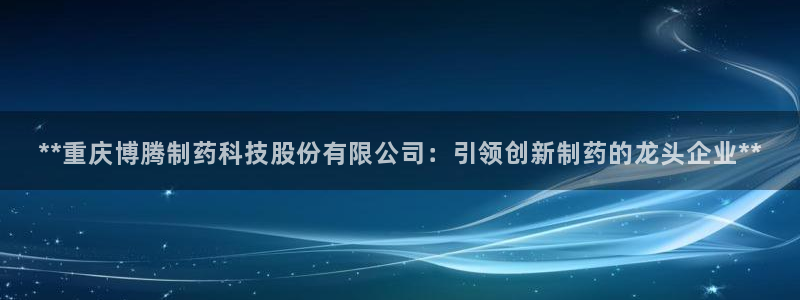 老哥吧九游会下架吗：**重庆博腾制药科技股份有限公司：引领创新制药的龙头企业**