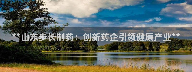 九游老哥俱乐部官网登录：**山东步长制药：创新药企引领健康产业**