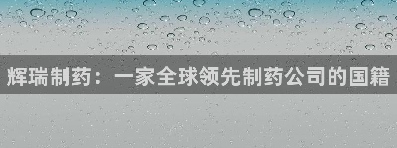 ag九游会老哥：辉瑞制药：一家全球领先制药公司的国籍