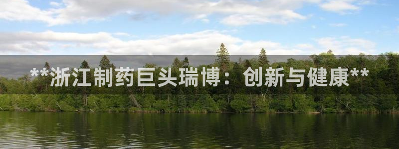 九游会老哥俱乐部官方网站：**浙江制药巨头瑞博：创新与健康**
