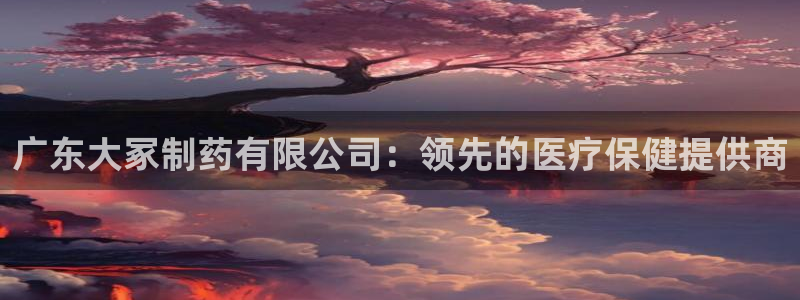 j9九游会老哥俱乐部交流区：广东大冢制药有限公司：领先的医疗保健提供商
