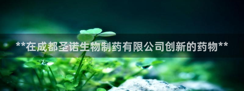 九游会老哥必备的交流社区九：**在成都圣诺生物制药有限公司创新的药物**