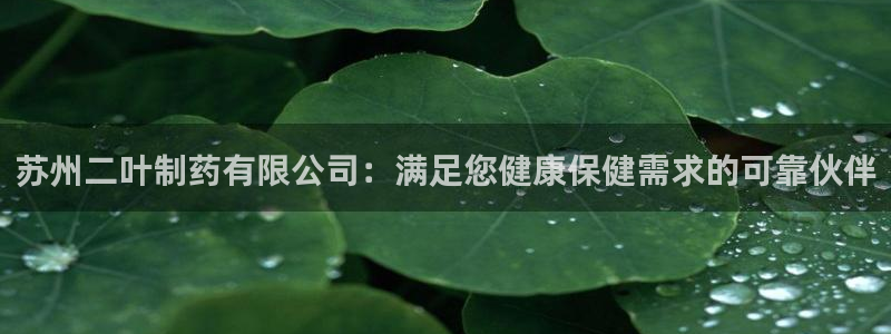 老哥俱乐部是干什么的啊：苏州二叶制药有限公司：满足您健康保健需求的可靠伙伴