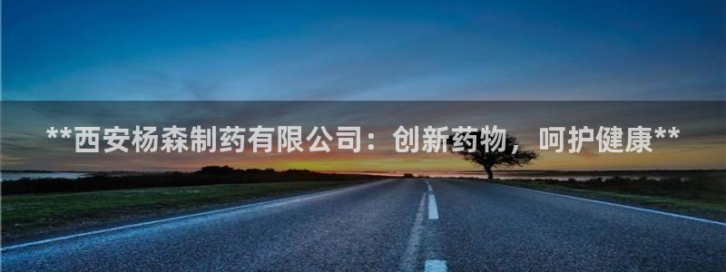 老哥吧九游会下架吗：**西安杨森制药有限公司：创新药物，呵护健康**