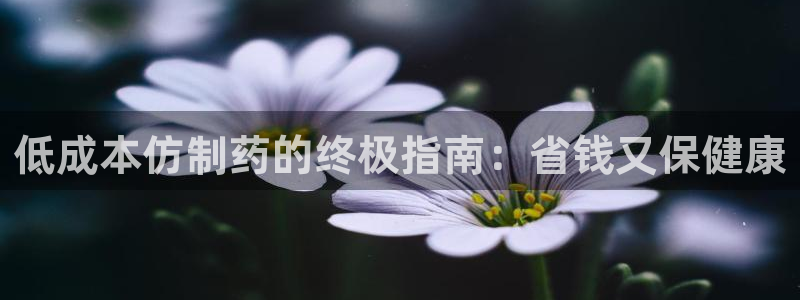 九游会老哥：低成本仿制药的终极指南：省钱又保健康