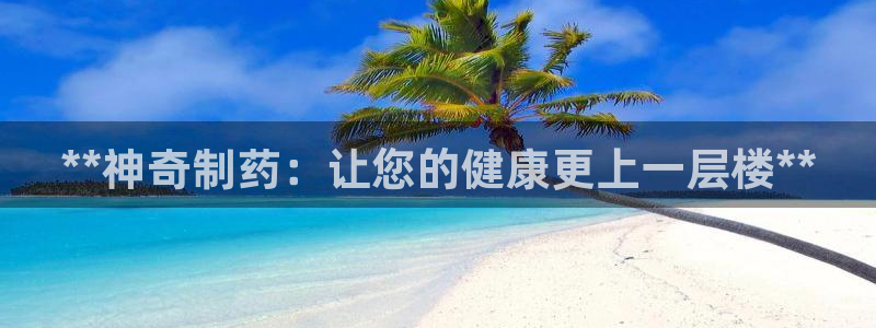 九游老哥俱乐部官网登录网址：**神奇制药：让您的健康更上一层楼**