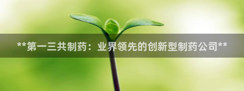 九游会老哥俱乐部交流社区：**第一三共制药：业界领先的创新型制药公司**