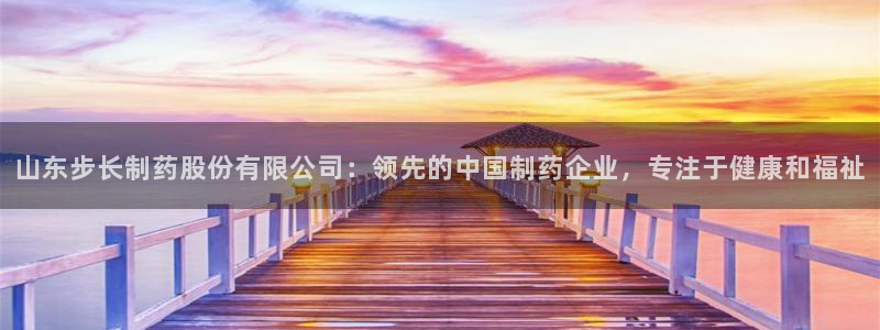 9游会老哥俱乐部：山东步长制药股份有限公司：领先的中国制药企业，专注于健康和福祉