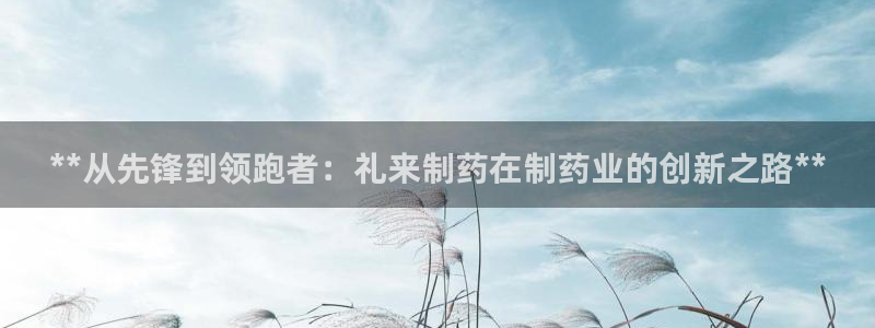 九游会老哥必备的交流社区：**从先锋到领跑者：礼来制药在制药业的创新之路**