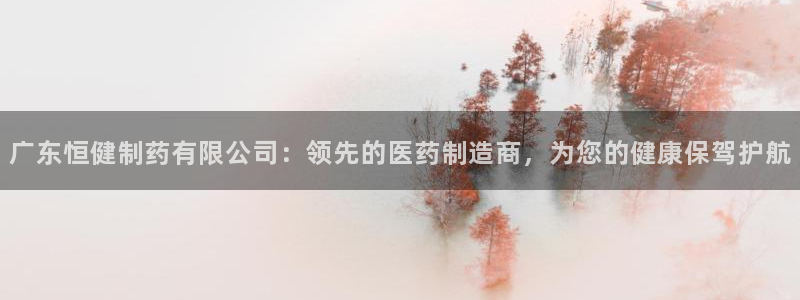 九游会老哥俱乐部官网首页论坛：广东恒健制药有限公司：领先的医药制造商，为您的健康保驾护航