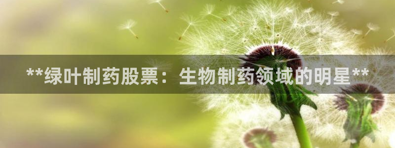 九游老哥俱乐部官网登录：**绿叶制药股票：生物制药领域的明星**
