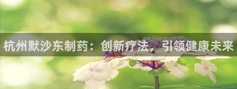 九游老哥俱乐部官网登录不了：杭州默沙东制药：创新疗法，引领健康未来
