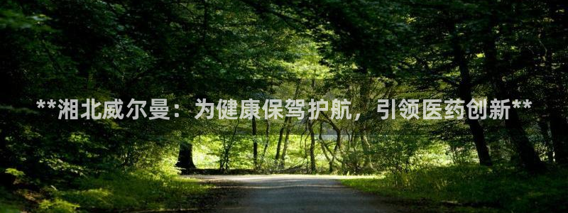 九游会老哥俱乐部官网首页：**湘北威尔曼：为健康保驾护航，引领医药创新**