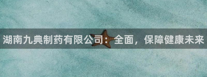 九游老哥俱乐部官网登录不了：湖南九典制药有限公司：全面，保障健康未来