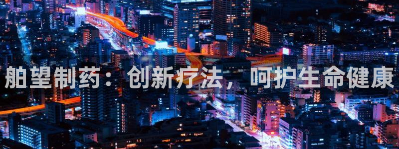 九游会老哥俱乐部论坛版：舶望制药：创新疗法，呵护生命健康