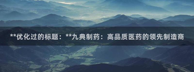 ag九游会老哥：**优化过的标题：**九典制药：高品质医药的领先制造商