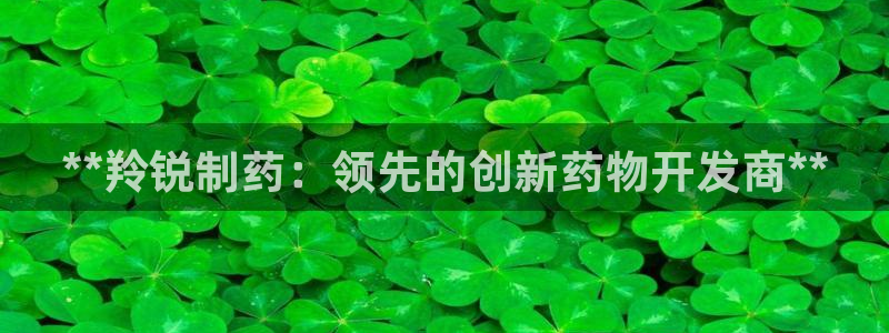 9游会老哥：**羚锐制药：领先的创新药物开发商**
