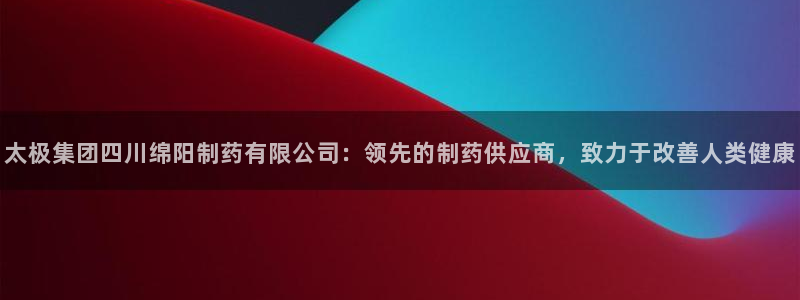 老哥吧九游会：太极集团四川绵阳制药有限公司：领先的制药供应商，致力于改善人类健康