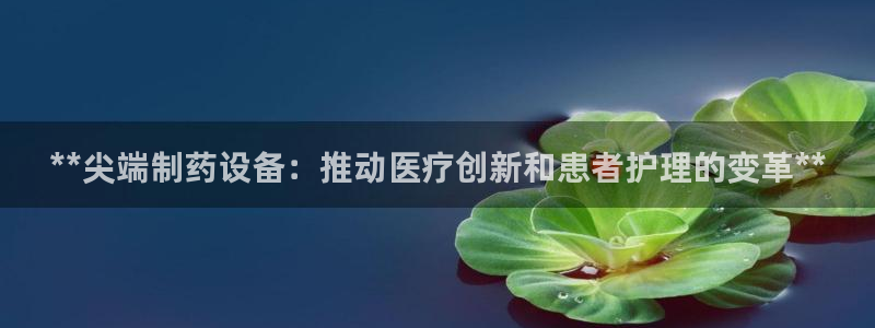 9游会老哥俱乐部：**尖端制药设备：推动医疗创新和患者护理的变革**