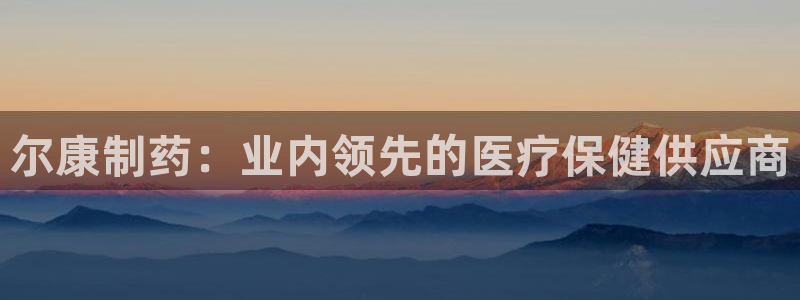 九游会老哥俱乐部官网首页：尔康制药：业内领先的医疗保健供应商