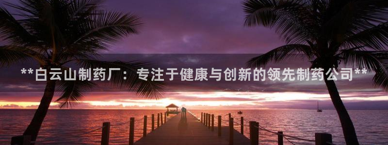 usdt九游会老哥俱乐部：**白云山制药厂：专注于健康与创新的领先制药公司**