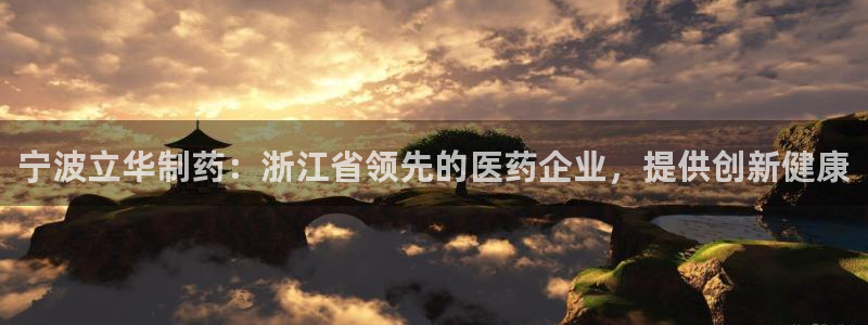 老哥俱乐部是干什么的：宁波立华制药：浙江省领先的医药企业，提供创新健康