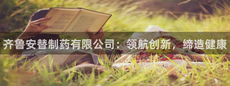 九游会老哥俱乐部必备的交流社区：齐鲁安替制药有限公司：领航创新，缔造健康