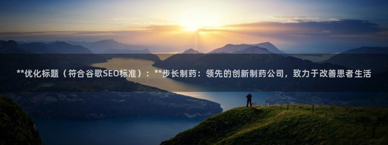 9游会老哥俱乐部：**优化标题（符合谷歌SEO标准）：**步长制药：领先的创新制药公司，致力于改善患者生活