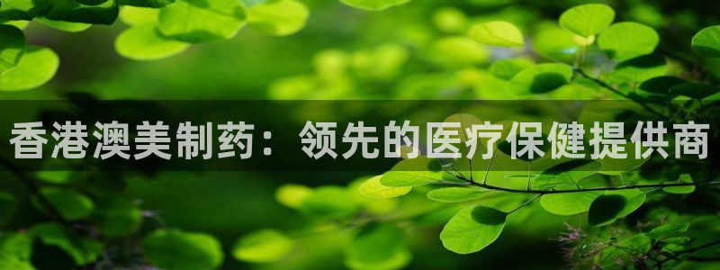 九游会老哥俱乐部官网：香港澳美制药：领先的医疗保健提供商