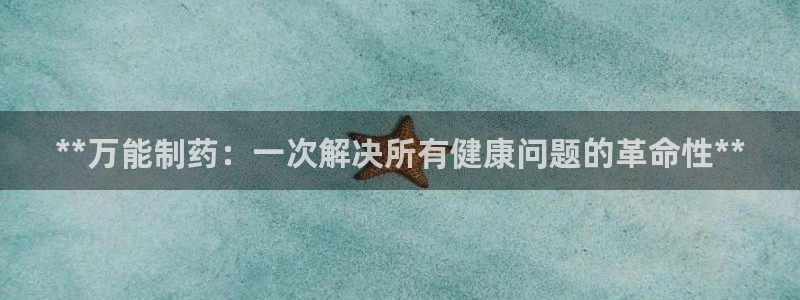 九游会老哥俱乐部社区论坛：**万能制药：一次解决所有健康问题的革命性**