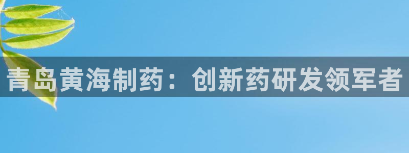 九游老哥俱乐部官网登录网址：青岛黄海制药：创新药研发领军者