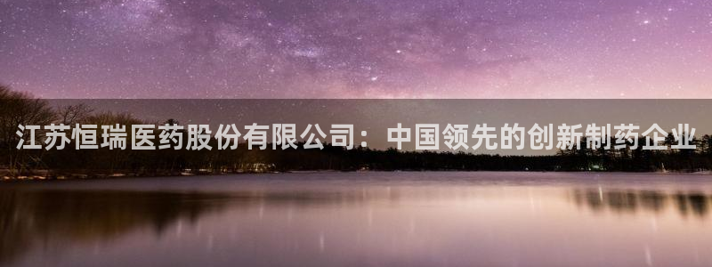 九游会老哥俱乐部官网首页论坛：江苏恒瑞医药股份有限公司：中国领先的创新制药企业