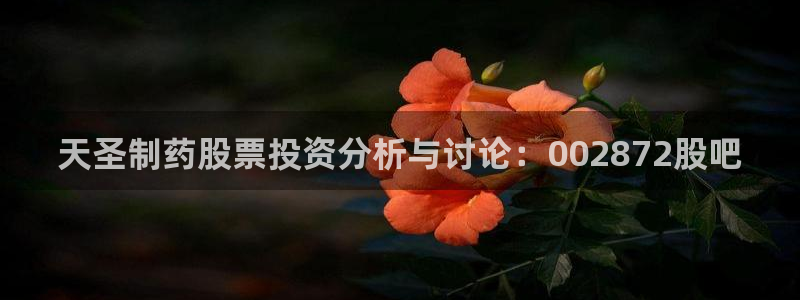 九游老哥俱乐部官网登录网址：天圣制药股票投资分析与讨论：002872股吧