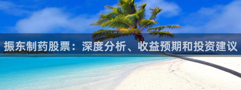 九游老哥俱乐部登录：振东制药股票：深度分析、收益预期和投资建议