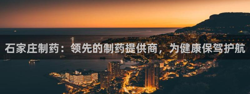 老哥俱乐部是干什么的：石家庄制药：领先的制药提供商，为健康保驾护航