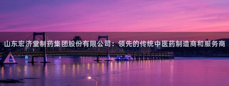 老哥吧九游会下架吗：山东宏济堂制药集团股份有限公司：领先的传统中医药制造商和服务商