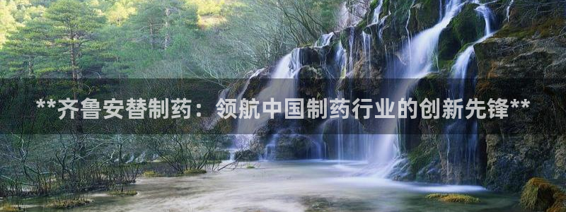 九游会老哥俱乐部官网首页：**齐鲁安替制药：领航中国制药行业的创新先锋**