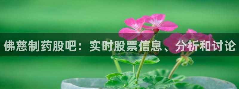 九游会老哥必备的交流社区九：佛慈制药股吧：实时股票信息、分析和讨论