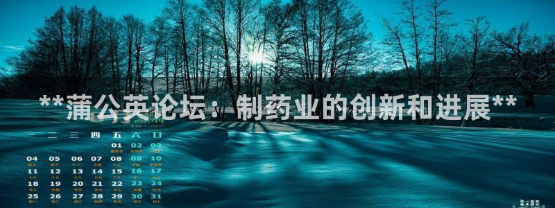 九游会老哥必备的交流社区：**蒲公英论坛：制药业的创新和进展**