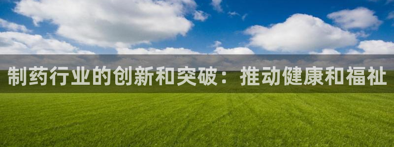 九游会老哥俱乐部官网：制药行业的创新和突破：推动健康和福祉