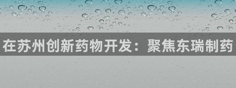 九游老哥俱乐部登录：在苏州创新药物开发：聚焦东瑞制药