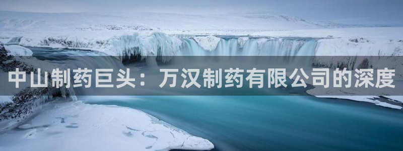九游老哥俱乐部登录：中山制药巨头：万汉制药有限公司的深度